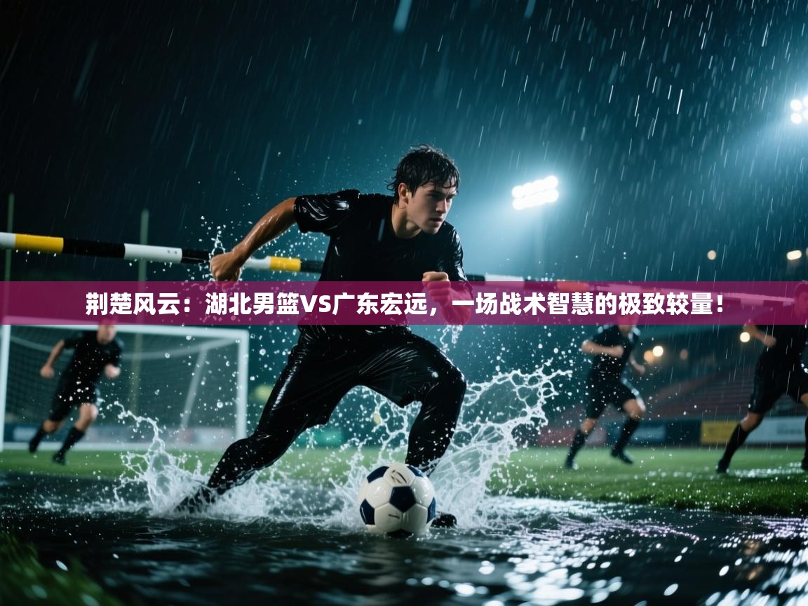 荆楚风云：湖北男篮VS广东宏远，一场战术智慧的极致较量！  第2张