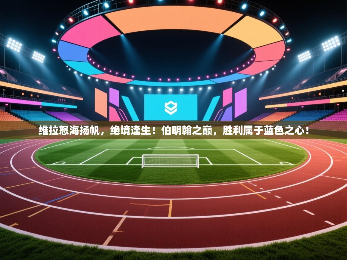 维拉怒海扬帆，绝境逢生！伯明翰之巅，胜利属于蓝色之心！  第2张