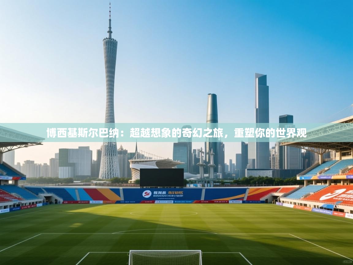 博西基斯尔巴纳：超越想象的奇幻之旅，重塑你的世界观  第2张