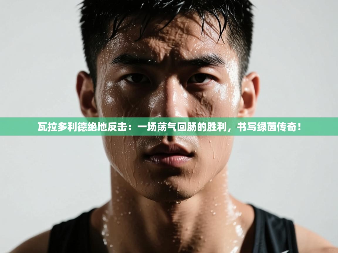 瓦拉多利德绝地反击：一场荡气回肠的胜利，书写绿茵传奇！  第1张