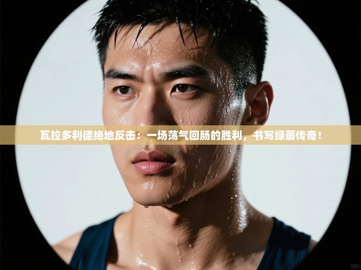 瓦拉多利德绝地反击：一场荡气回肠的胜利，书写绿茵传奇！  第2张