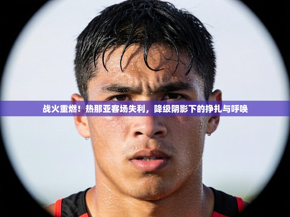 战火重燃！热那亚客场失利，降级阴影下的挣扎与呼唤  第1张